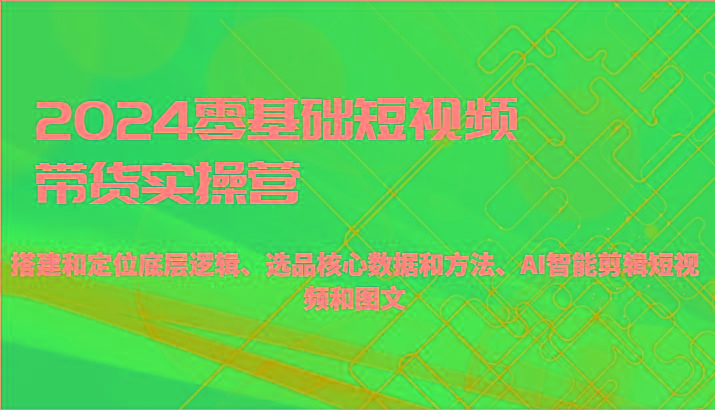 2024零基础短视频带货实操营-搭建和定位底层逻辑、选品核心数据和方法、AI智能剪辑-chywc