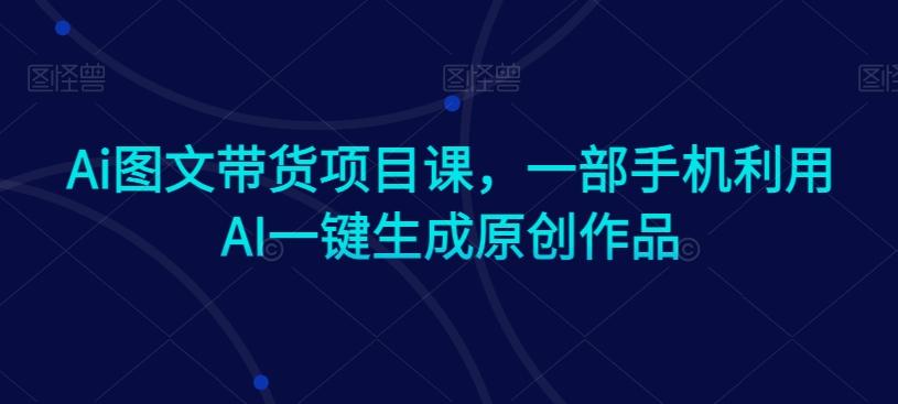 Ai图文带货项目课，一部手机利用AI一键生成原创作品-chywc