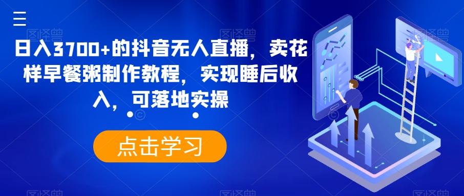 日入3700+的抖音无人直播，卖花样早餐粥制作教程，实现睡后收入，可落地实操【揭秘】-chywc