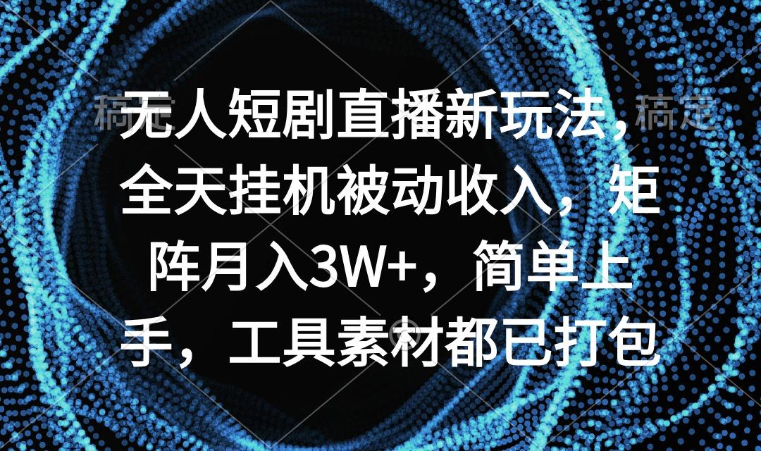 无人短剧直播新玩法，全天挂机被动收入，矩阵月入3W+，简单上手，工具素…-chywc