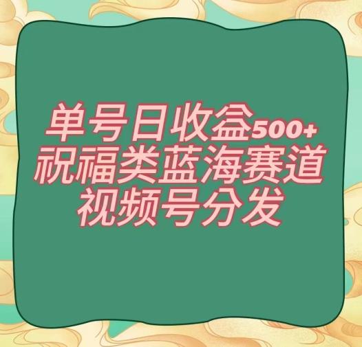 单号日收益500+、祝福类蓝海赛道、视频号分发【揭秘】-chywc