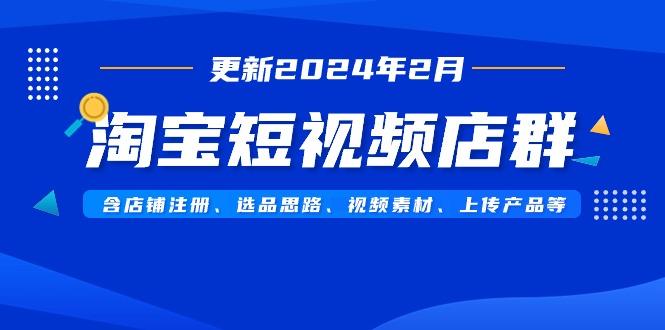 淘宝短视频店群(更新2024年2月)含店铺注册、选品思路、视频素材、上传…-chywc