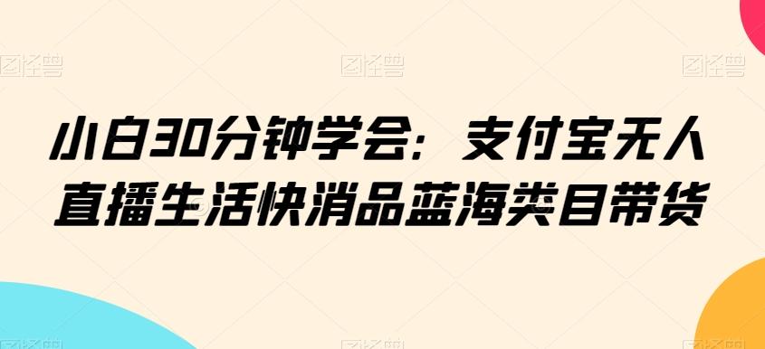 小白30分钟学会：支付宝无人直播生活快消品蓝海类目带货【揭秘】-chywc