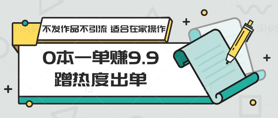 0本一单赚9.9蹭热度出单，不发作品不引流 适合在家操作-chywc