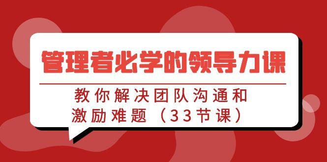 管理者必学的领导力课：教你解决团队沟通和激励难题(33节课)-chywc