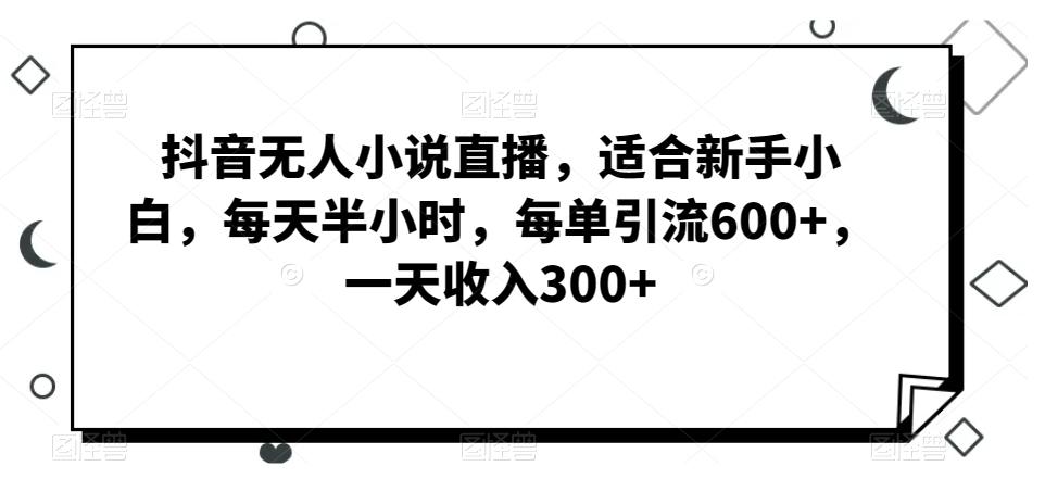 抖音无人小说直播，适合新手小白，每天半小时，每单引流600+，一天收入300+-chywc
