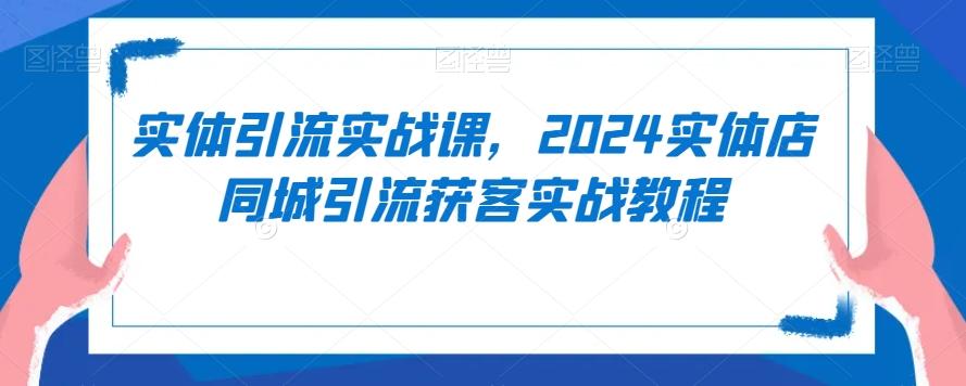 实体引流实战课，2024实体店同城引流获客实战教程-chywc