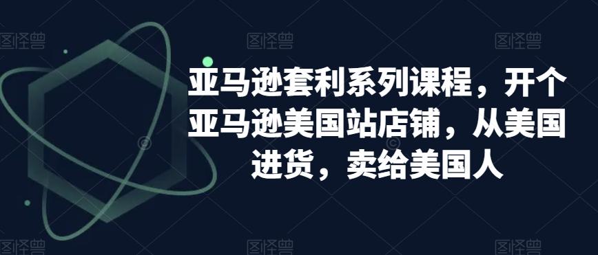 亚马逊套利系列课程，开个亚马逊美国站店铺，从美国进货，卖给美国人-chywc