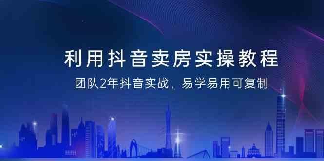 利用抖音卖房实操教程，团队2年抖音实战，易学易用可复制(无水印课程)-chywc