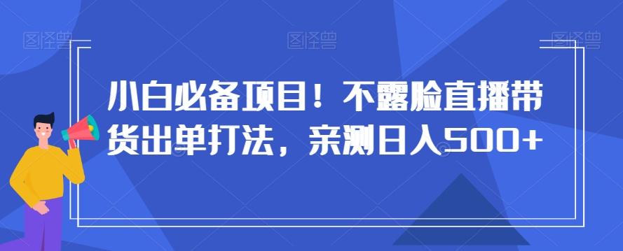 小白必备项目！不露脸直播带货出单打法，亲测日入500+【揭秘】-chywc