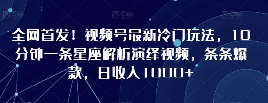 全网首发！视频号最新冷门玩法，10分钟一条星座解析演绎视频，条条爆款，日收入1000+【揭秘】-chywc
