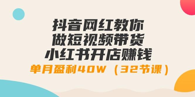 抖音网红教你做短视频带货+小红书开店赚钱，单月盈利40W(32节课)-chywc