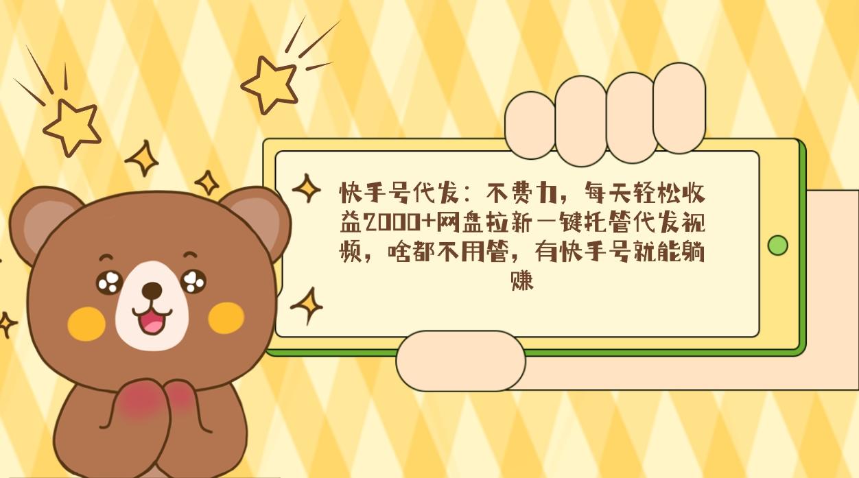快手号代发：不费力，每天轻松收益2000+网盘拉新一键托管代发视频，啥都…-chywc