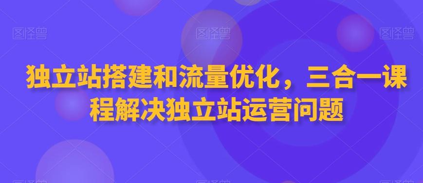 独立站搭建和流量优化，三合一课程解决独立站运营问题-chywc