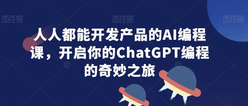 人人都能开发产品的AI编程课，开启你的ChatGPT编程的奇妙之旅-chywc