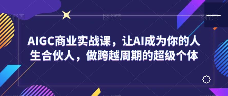 AIGC商业实战课，让AI成为你的人生合伙人，做跨越周期的超级个体-chywc