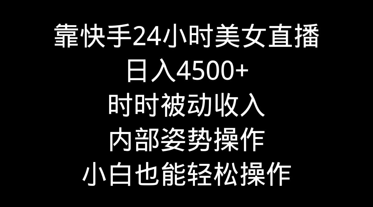 靠快手美女24小时直播，日入4500+，时时被动收入，内部姿势操作，小白也…-chywc