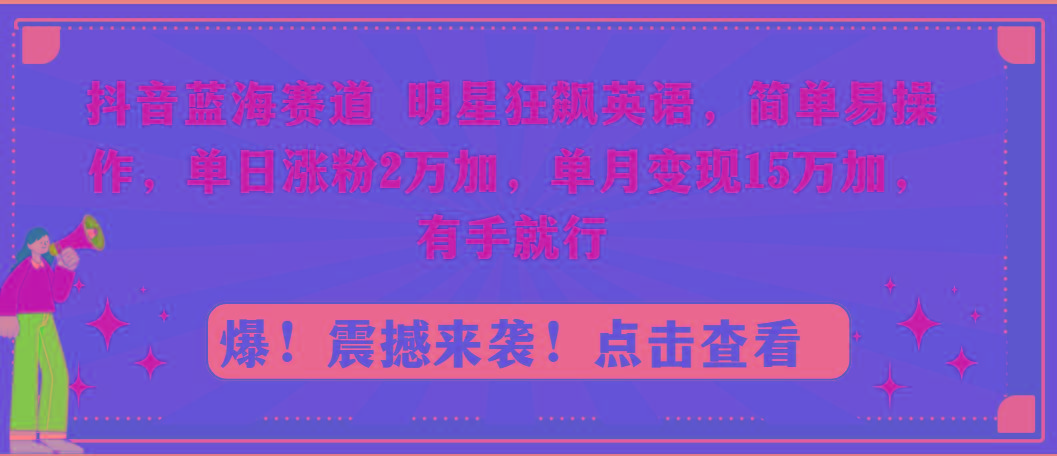 抖音蓝海赛道，明星狂飙英语，简单易操作，单日涨粉2万加，单月变现15万…-chywc