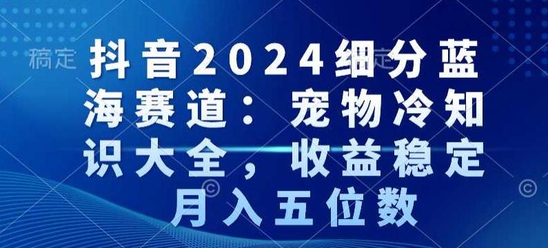 抖音2024细分蓝海赛道：宠物冷知识大全，收益稳定，月入五位数【揭秘】-chywc