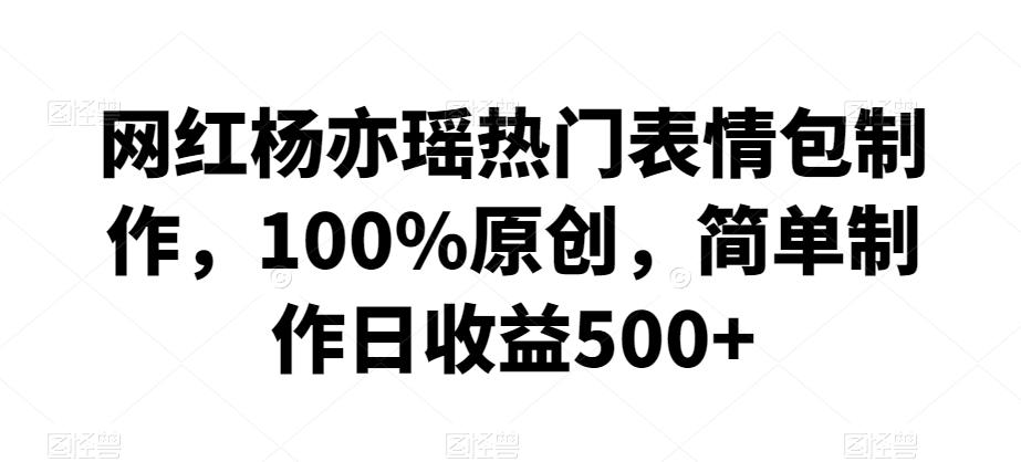 网红杨亦瑶热门表情包制作，100%原创，简单制作日收益500+【揭秘】-chywc