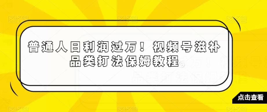 普通人日利润过万！视频号滋补品类打法保姆教程【揭秘】-chywc