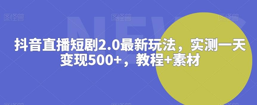 抖音直播短剧2.0最新玩法，实测一天变现500+，教程+素材【揭秘】-chywc