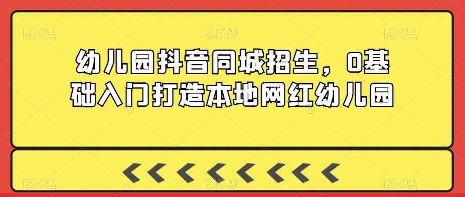 幼儿园抖音同城招生，0基础入门打造本地网红幼儿园-chywc