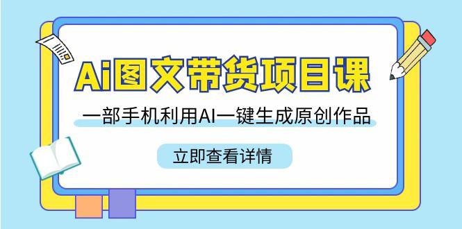 Ai图文带货项目课，一部手机利用AI一键生成原创作品(22节课)-chywc