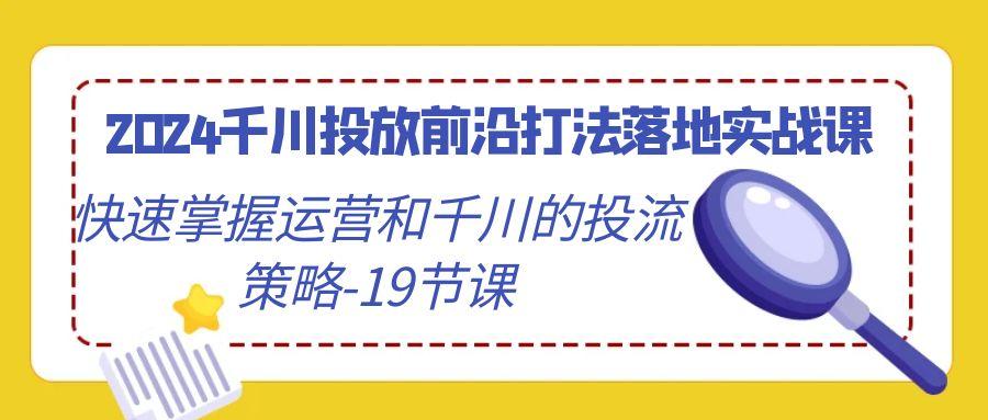 2024千川投放前沿打法落地实战课，快速掌握运营和千川的投流策略-19节课-chywc