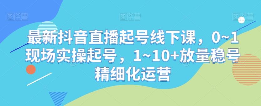 最新抖音直播起号线下课，0~1现场实操起号，1~10+放量稳号精细化运营-chywc