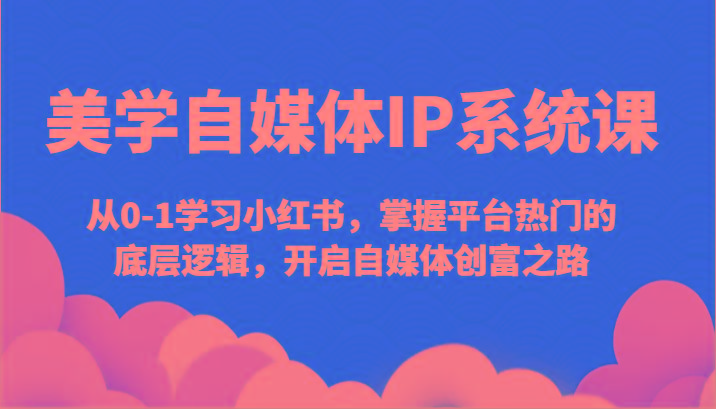 美学自媒体IP系统课-从0-1学习小红书，掌握平台热门的底层逻辑，开启自媒体创富之路-chywc