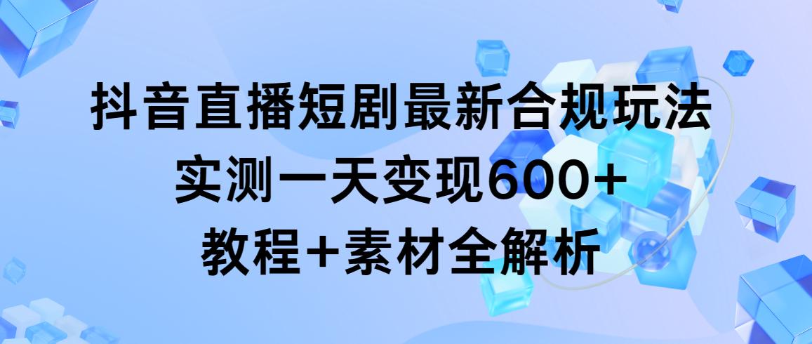 抖音直播短剧最新合规玩法，实测一天变现600+，教程+素材全解析-chywc