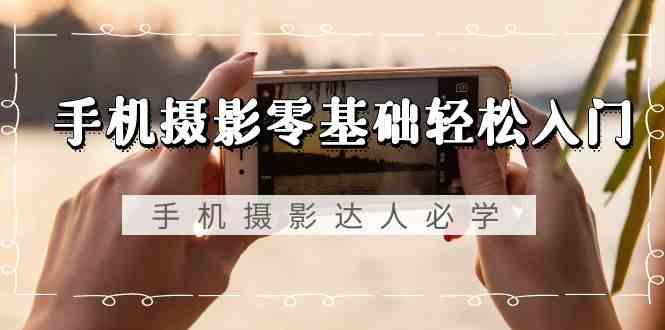 手机摄影零基础轻松入门-手机摄影达人必学，不限手机品牌(无水印课程)-chywc