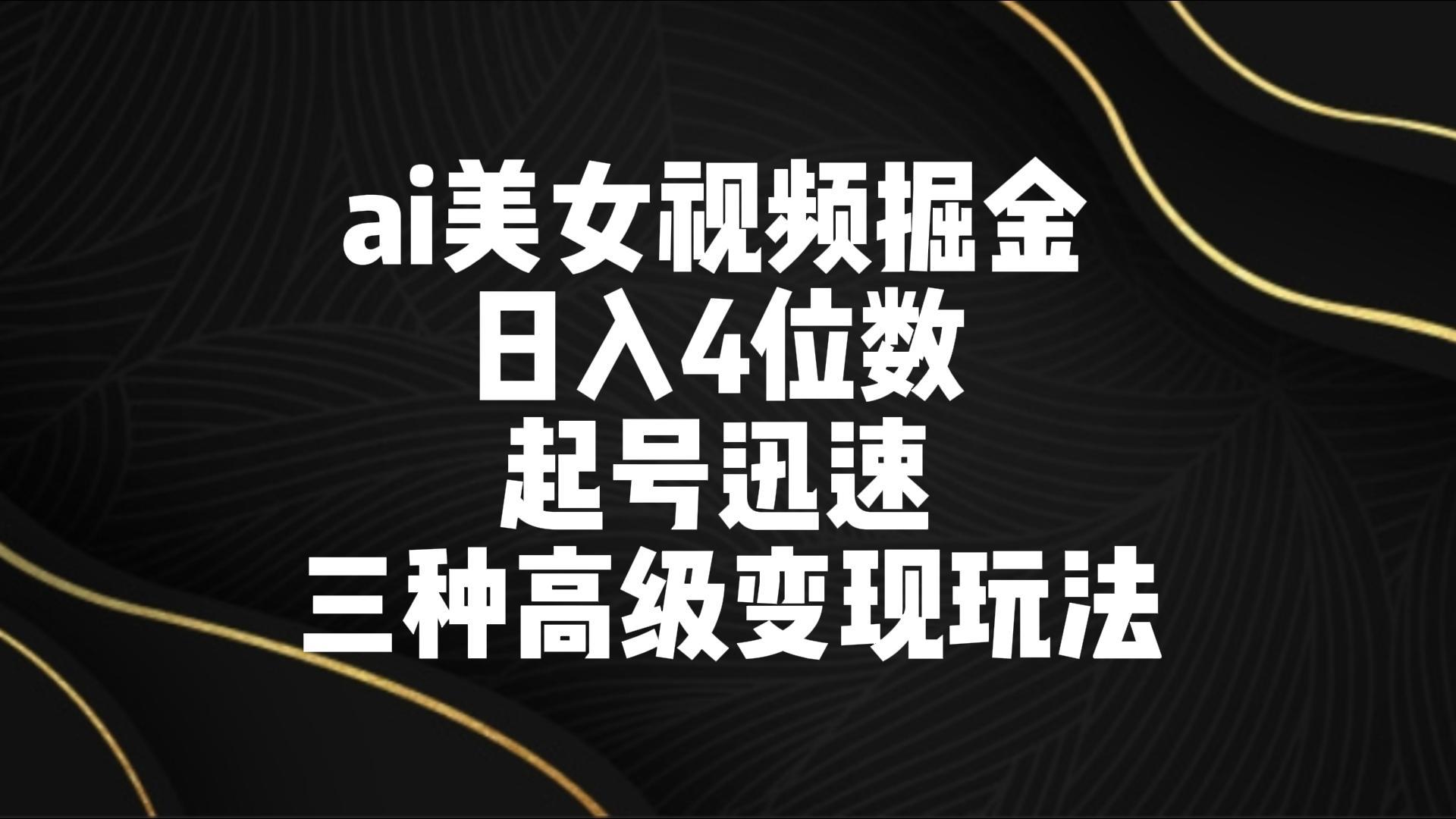 ai美女视频掘金 日入4位数 起号迅速 三种高级变现玩法-chywc