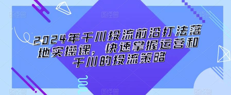 2024年千川投流前沿打法落地实操课，快速掌握运营和千川的投流策略-chywc