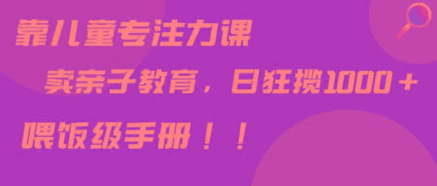 靠儿童专注力课程售卖亲子育儿课程，日暴力狂揽1000+，喂饭手册分享-chywc