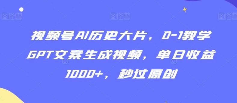 视频号AI历史大片，0-1教学GPT文案生成视频，单日收益1000+，秒过原创【揭秘】-chywc