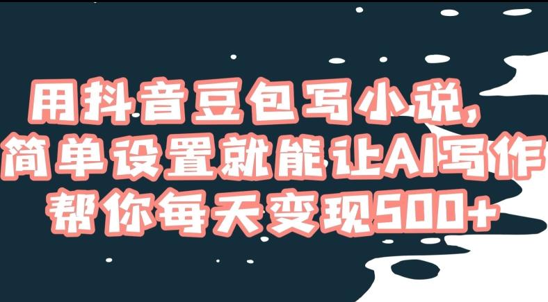 用抖音豆包写小说，简单设置就能让AI写作帮你每天变现500+【揭秘】-chywc