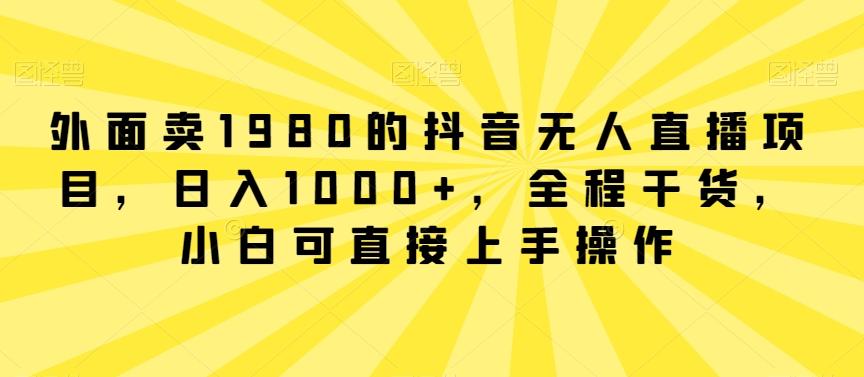 外面卖1980的抖音无人直播项目，日入1000+，全程干货，小白可直接上手操作【揭秘】-chywc