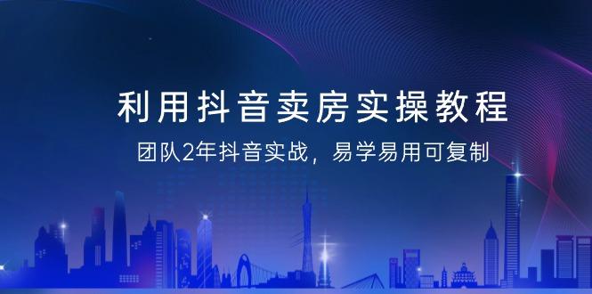利用抖音-卖房实操教程，团队2年抖音实战，易学易用可复制(43节无水印)-chywc
