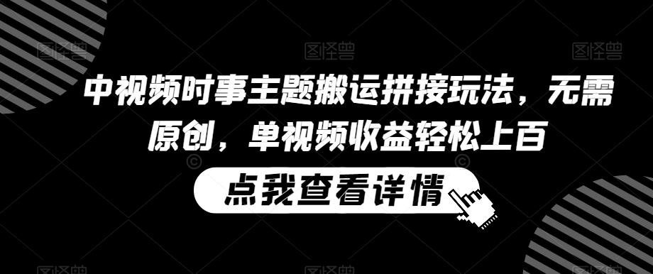 中视频时事主题搬运拼接玩法，无需原创，单视频收益轻松上百【揭秘】-chywc