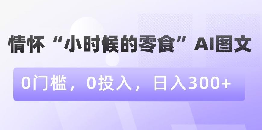 情怀“小时候的零食”AI图文，0门槛，0投入，日入300+【揭秘】-chywc