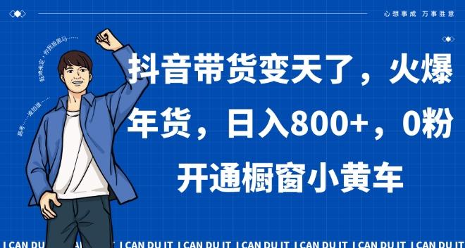 抖音带货变天了，火爆年货，日入800+，0粉开通橱窗小黄车【揭秘】-chywc
