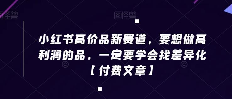 小红书高价品新赛道，要想做高利润的品，一定要学会找差异化【付费文章】-chywc