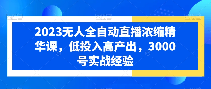 2023无人全自动直播浓缩精华课，低投入高产出，3000号实战经验-chywc