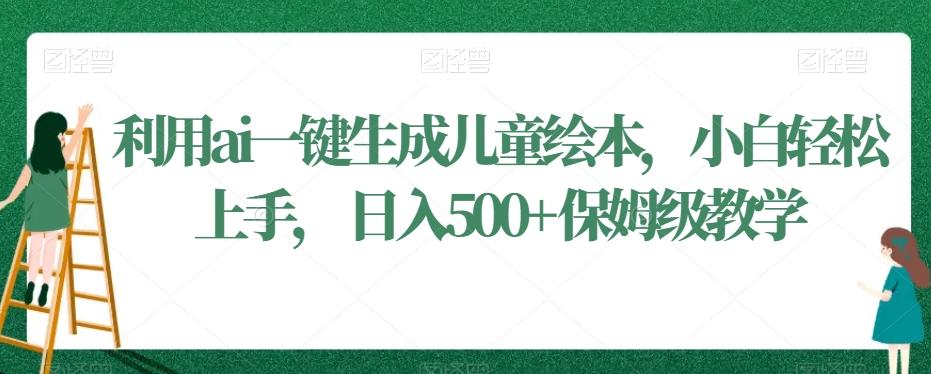 利用ai一键生成儿童绘本，小白轻松上手，日入500+保姆级教学【揭秘】-chywc
