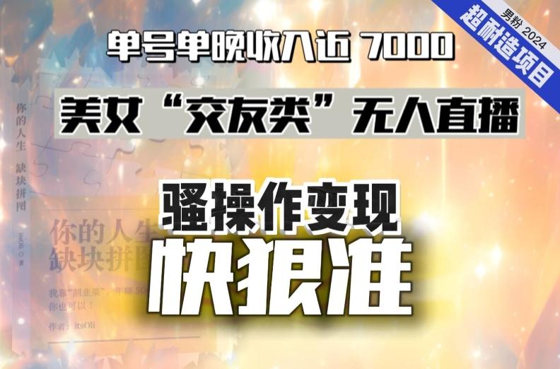 美女“交友类”无人直播，变现快、狠、准，单号单晚收入近7000。2024，超耐造“男粉”变现项目-chywc