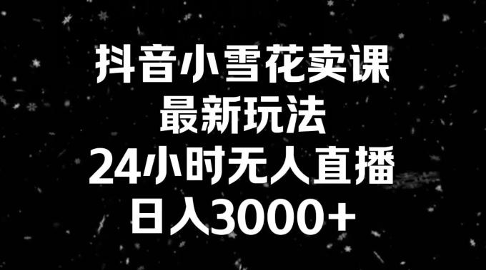 抖音小雪花卖课，24小时无人直播，日入3000+，小白也能轻松操作-chywc