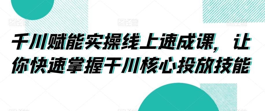 千川赋能实操线上速成课，让你快速掌握干川核心投放技能-chywc
