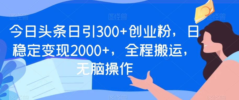 今日头条日引300+创业粉，日稳定变现2000+，全程搬运，无脑操作-chywc